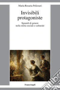 Invisibili protagoniste. Sguardi di genere nella storia sociale e culturale libro