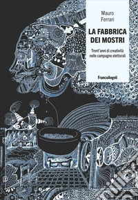 La fabbrica dei mostri. Trent'anni di creatività nelle campagne elettorali libro