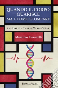 Quando il corpo guarisce ma l'uomo scompare. Lezioni di storia della medicina libro