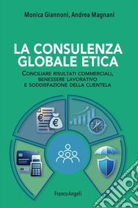 La consulenza globale etica. Conciliare risultati commerciali, benessere lavorativo e soddisfazione della clientela libro