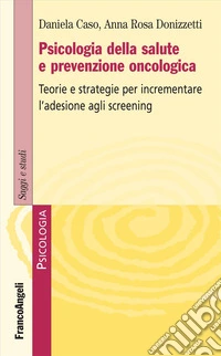 Psicologia della salute e prevenzione oncologica. Teorie e strategie per incrementare l'adesione agli screening libro