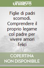 Figlie di padri scomodi. Comprendere il proprio legame col padre per vivere amori felici libro