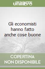Gli economisti hanno fatto anche cose buone libro