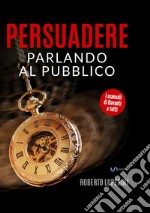 Persuadere parlando al pubblico. Trentasei tecniche di persuasione per parlare in pubblico