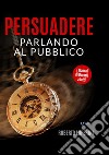 Persuadere parlando al pubblico. Trentasei tecniche di persuasione per parlare in pubblico libro