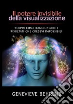 Il potere invisibile della visualizzazione. Scopri come raggiungere i risultati che credevi impossibili libro