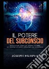 Il potere del subconscio. Tecniche scientifiche che ti permetteranno di utilizzare le forze illimitate del tuo subconscio libro