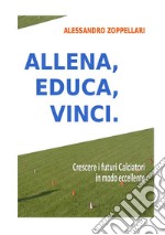 Allena, educa, vinci. Come crescere i futuri calciatori in modo eccellente libro