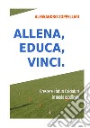 Allena, educa, vinci. Come crescere i futuri calciatori in modo eccellente libro