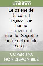 Le balene del bitcoin. I ragazzi che hanno stravolto il mondo. Segreti e bugie nel mondo della criptovaluta libro