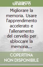 Migliorare la memoria. Usare l'apprendimento accelerato e l'allenamento del cervello per sbloccare la memoria illimitata