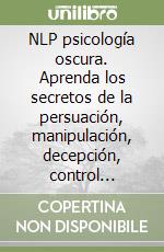 NLP psicología oscura. Aprenda los secretos de la persuación, manipulación, decepción, control emocional y más libro