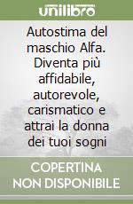 Autostima del maschio Alfa. Diventa più affidabile, autorevole, carismatico e attrai la donna dei tuoi sogni libro