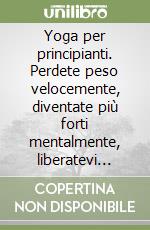 Yoga per principianti. Perdete peso velocemente, diventate più forti mentalmente, liberatevi dall'ansia e dallo stress