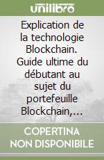 Explication de la technologie Blockchain. Guide ultime du débutant au sujet du portefeuille Blockchain, Mines, Bitcoin, Ripple, Ethereum libro