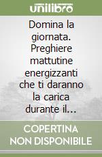 Domina la giornata. Preghiere mattutine energizzanti che ti daranno la carica durante il giorno. 30 devozioni quotidiane per guidarti, proteggerti ed ispirarti ogni giorno libro