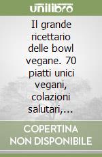 Il grande ricettario delle bowl vegane. 70 piatti unici vegani, colazioni salutari, insalate, quinoa, frullati e dolci libro