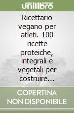 Ricettario vegano per atleti. 100 ricette proteiche, integrali e vegetali per costruire massa muscolare e migliorare la tua salute libro