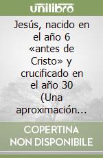 Jesús, nacido en el año 6 «antes de Cristo» y crucificado en el año 30 (Una aproximación histórica) libro