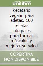 Recetario vegano para atletas. 100 recetas integrales para formar músculos y mejorar su salud libro