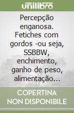 Percepção enganosa. Fetiches com gordos -ou seja, SSBBW, enchimento, ganho de peso, alimentação forçada, admirador gordo libro