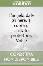 L'angelo dalle ali nere. Il cuore di cristallo protettore. Vol. 7 libro