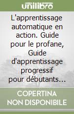 L'apprentissage automatique en action. Guide pour le profane, Guide d'apprentissage progressif pour débutants (Apprentissage automatique) libro