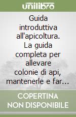 Guida introduttiva all'apicoltura. La guida completa per allevare colonie di api, mantenerle e far prosperare il proprio alveare