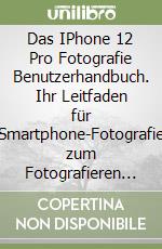 Das IPhone 12 Pro Fotografie Benutzerhandbuch. Ihr Leitfaden für Smartphone-Fotografie zum Fotografieren wie ein Profi auch als Anfänger libro