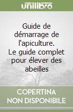 Guide de démarrage de l'apiculture. Le guide complet pour élever des abeilles