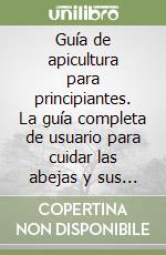 Guía de apicultura para principiantes. La guía completa de usuario para cuidar las abejas y sus colonias y hacer que prosperen sus colmenas