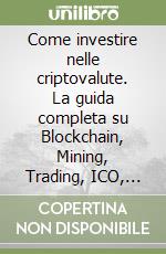 Come investire nelle criptovalute. La guida completa su Blockchain, Mining, Trading, ICO, piattaforma Ethereum, Exchange, Criptovalute libro