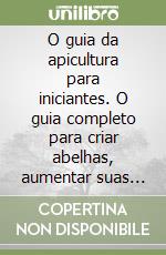 O guia da apicultura para iniciantes. O guia completo para criar abelhas, aumentar suas colônias e fazer sua colmeia prosperar