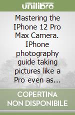 Mastering the IPhone 12 Pro Max Camera. IPhone photography guide taking pictures like a Pro even as a smartphone beginner libro