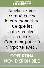 Améliorez vos compétences interpersonnelles. Ce que les autres veulent entendre. Comment parler à n'importe avec confiance...