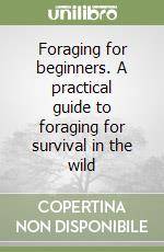 Foraging for beginners. A practical guide to foraging for survival in the wild