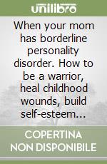 When your mom has borderline personality disorder. How to be a warrior, heal childhood wounds, build self-esteem and end your suffering