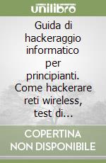 Guida di hackeraggio informatico per principianti. Come hackerare reti wireless, test di sicurezza e di penetrazione di base, Kali Linux libro