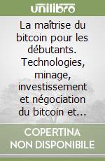 La maîtrise du bitcoin pour les débutants. Technologies, minage, investissement et négociation du bitcoin et des crypto-monnaies libro