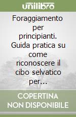 Foraggiamento per principianti. Guida pratica su come riconoscere il cibo selvatico per sopravvivere in natura