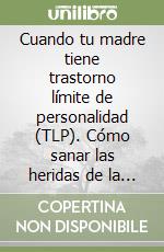 Cuando tu madre tiene trastorno límite de personalidad (TLP). Cómo sanar las heridas de la infancia, construir la autoestima y dejar de sufrir