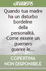 Quando tua madre ha un disturbo bordeline della personalità. Come essere un guerriero guarire le ferite dell'infanzia, costruire l'autostima e porre fine alla sofferenza