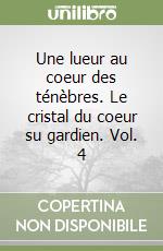 Une lueur au coeur des ténèbres. Le cristal du coeur su gardien. Vol. 4 libro