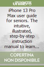 iPhone 13 Pro Max user guide for seniors. The intuitive, illustrated, step-by-step instruction manual to learn to master the Apple iPhone 13