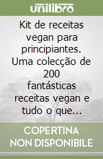 Kit de receitas vegan para principiantes. Uma colecção de 200 fantásticas receitas vegan e tudo o que precisa de saber sobre dietas vegan para libro