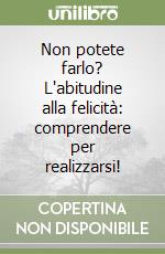 Non potete farlo? L'abitudine alla felicità: comprendere per realizzarsi! libro