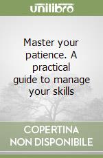 Master your patience. A practical guide to manage your skills libro