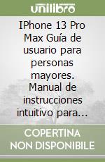 IPhone 13 Pro Max Guía de usuario para personas mayores. Manual de instrucciones intuitivo para aprender a dominar el Apple IPhone 13 paso a paso