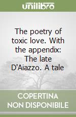 The poetry of toxic love. With the appendix: The late D'Aiazzo. A tale libro