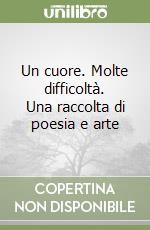 Un cuore. Molte difficoltà. Una raccolta di poesia e arte libro